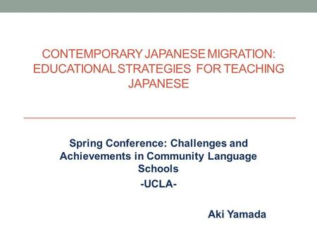 CONTEMPORARY JAPANESE MIGRATION: EDUCATIONAL STRATEGIES FOR TEACHING JAPANESE Spring Conference: Challenges and Achievements in Community Language Schools.