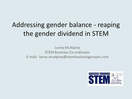 Addressing gender balance - reaping the gender dividend in STEM Lorna McAlpine STEM Business Co-ordinator