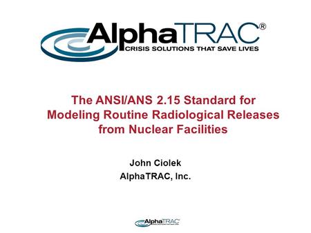 The ANSI/ANS 2.15 Standard for Modeling Routine Radiological Releases from Nuclear Facilities John Ciolek AlphaTRAC, Inc.