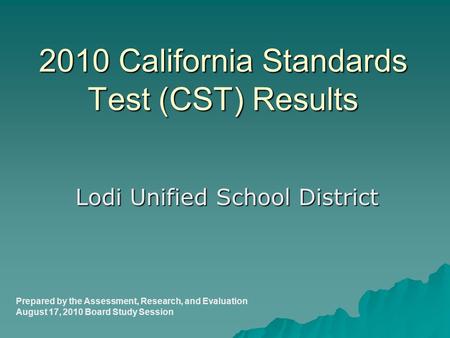 2010 California Standards Test (CST) Results Lodi Unified School District Prepared by the Assessment, Research, and Evaluation August 17, 2010 Board Study.