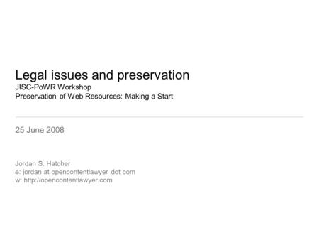 Legal issues and preservation JISC-PoWR Workshop Preservation of Web Resources: Making a Start 25 June 2008 Jordan S. Hatcher e: jordan at opencontentlawyer.