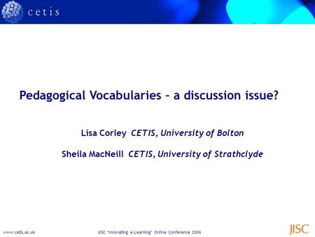 Www.cetis.ac.ukJISC ‘Innovating e-Learning’ Online Conference 2006 Pedagogical Vocabularies – a discussion issue? Lisa Corley CETIS, University of Bolton.