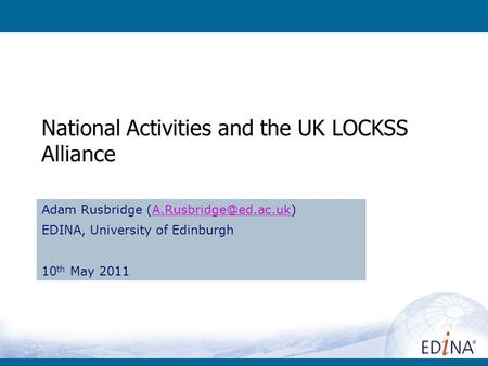 National Activities and the UK LOCKSS Alliance Adam Rusbridge EDINA, University of Edinburgh 10 th May 2011.