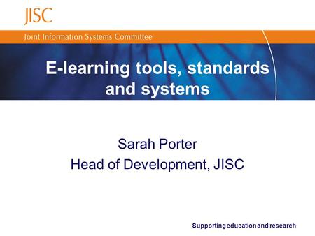 Supporting education and research E-learning tools, standards and systems Sarah Porter Head of Development, JISC.