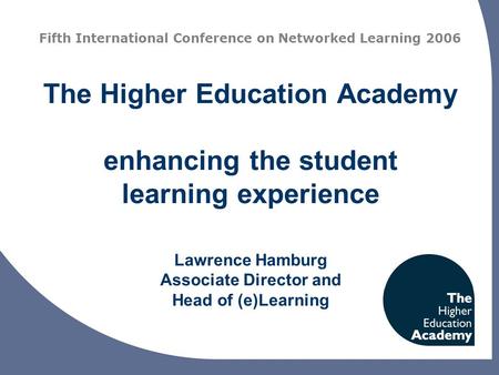 The Higher Education Academy enhancing the student learning experience Lawrence Hamburg Associate Director and Head of (e)Learning Fifth International.