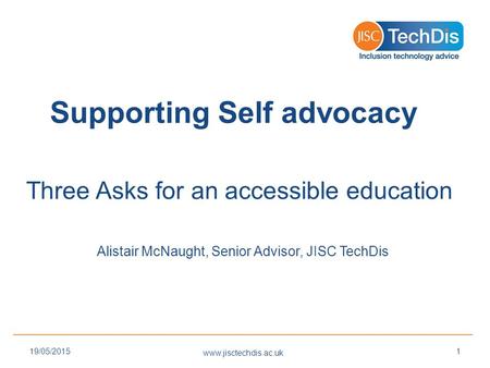 Supporting Self advocacy Three Asks for an accessible education Alistair McNaught, Senior Advisor, JISC TechDis www.jisctechdis.ac.uk 19/05/20151.