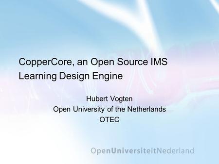 CopperCore, an Open Source IMS Learning Design Engine Hubert Vogten Open University of the Netherlands OTEC.