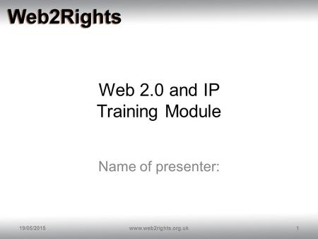 Web 2.0 and IP Training Module Name of presenter: 19/05/20151www.web2rights.org.uk.