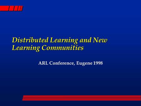 Distributed Learning and New Learning Communities ARL Conference, Eugene 1998.