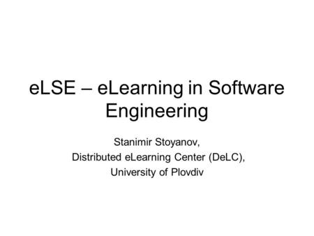 ELSE – eLearning in Software Engineering Stanimir Stoyanov, Distributed eLearning Center (DeLC), University of Plovdiv.