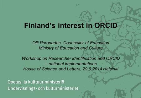 Finland’s interest in ORCID Olli Poropudas, Counsellor of Education Ministry of Education and Culture Workshop on Researcher identification and ORCID –