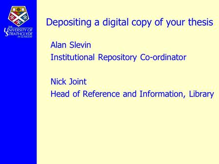 Depositing a digital copy of your thesis Alan Slevin Institutional Repository Co-ordinator Nick Joint Head of Reference and Information, Library.