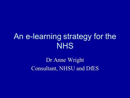 An e-learning strategy for the NHS Dr Anne Wright Consultant, NHSU and DfES.