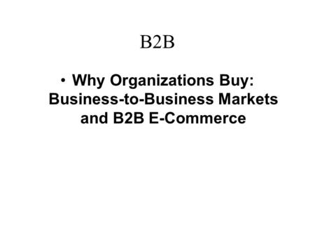B2B Why Organizations Buy: Business-to-Business Markets and B2B E-Commerce.
