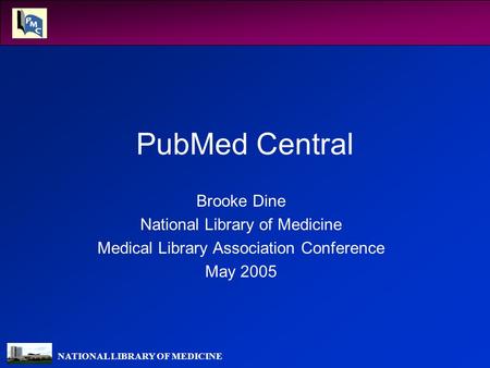 NATIONAL LIBRARY OF MEDICINE PubMed Central Brooke Dine National Library of Medicine Medical Library Association Conference May 2005.