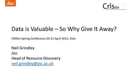 Data is Valuable – So Why Give It Away? CRIStin Spring Conference 20-21 April 2015, Oslo Neil Grindley Jisc Head of Resource Discovery
