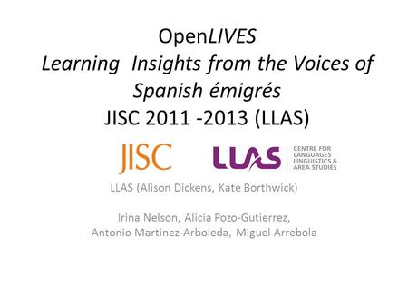 OpenLIVES Learning Insights from the Voices of Spanish émigrés JISC 2011 -2013 (LLAS) LLAS (Alison Dickens, Kate Borthwick) Irina Nelson, Alicia Pozo-Gutierrez,