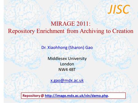 JISC MIRAGE 2011: Repository Enrichment from Archiving to Creation Dr. Xiaohhong (Sharon) Gao Middlesex University London NW4 4BT Repository.