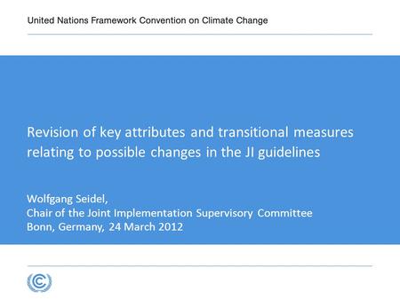 Revision of key attributes and transitional measures relating to possible changes in the JI guidelines Wolfgang Seidel, Chair of the Joint Implementation.