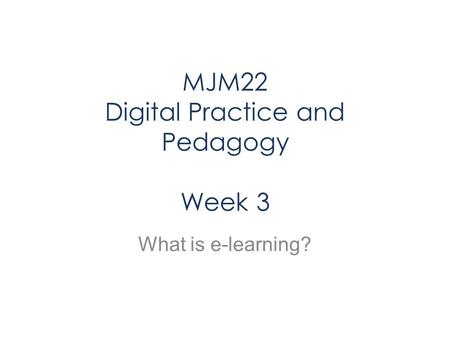 MJM22 Digital Practice and Pedagogy Week 3 What is e-learning?