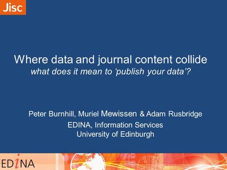 Where data and journal content collide what does it mean to ‘publish your data’? Peter Burnhill, Muriel Mewissen & Adam Rusbridge EDINA, Information Services.