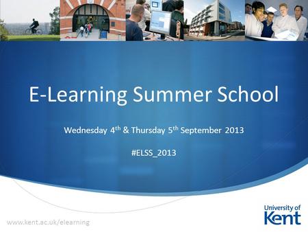  E-Learning Summer School Wednesday 4 th & Thursday 5 th September 2013 #ELSS_2013 www.kent.ac.uk/elearning.
