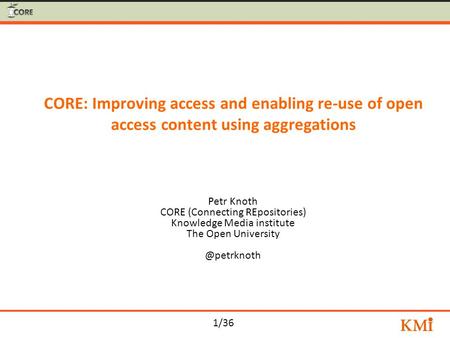 1/36 CORE: Improving access and enabling re-use of open access content using aggregations Petr Knoth CORE (Connecting REpositories) Knowledge Media institute.