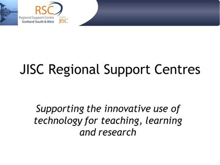 JISC Regional Support Centres Supporting the innovative use of technology for teaching, learning and research.