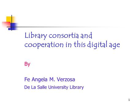 1 Library consortia and cooperation in this digital age By Fe Angela M. Verzosa De La Salle University Library.