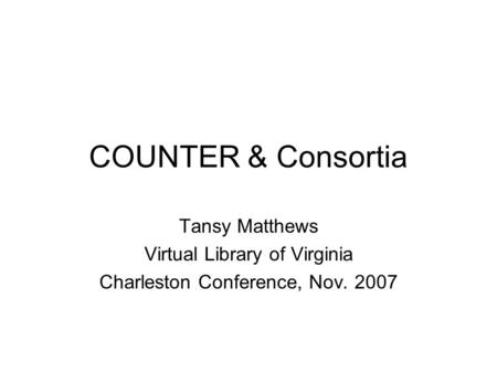 COUNTER & Consortia Tansy Matthews Virtual Library of Virginia Charleston Conference, Nov. 2007.