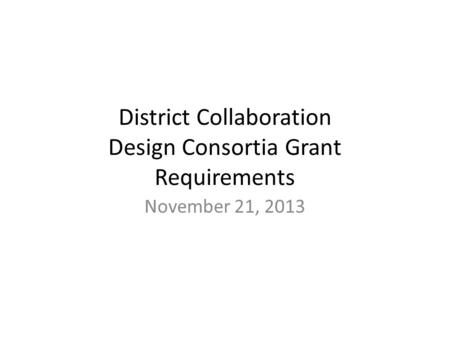 District Collaboration Design Consortia Grant Requirements November 21, 2013.