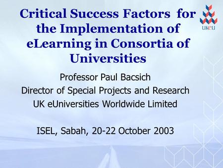Critical Success Factors for the Implementation of eLearning in Consortia of Universities Professor Paul Bacsich Director of Special Projects and Research.