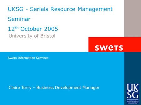 Swets Information Services UKSG - Serials Resource Management Seminar 12 th October 2005 University of Bristol Claire Terry – Business Development Manager.