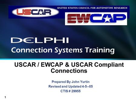 1 USCAR / EWCAP & USCAR Compliant Connections Prepared By John Yurtin Revised and Updated 4-5--05 CTIS # 29955 Connection Systems Training.