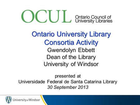 Ontario University Library Consortia Activity Ontario University Library Consortia Activity Gwendolyn Ebbett Dean of the Library University of Windsor.