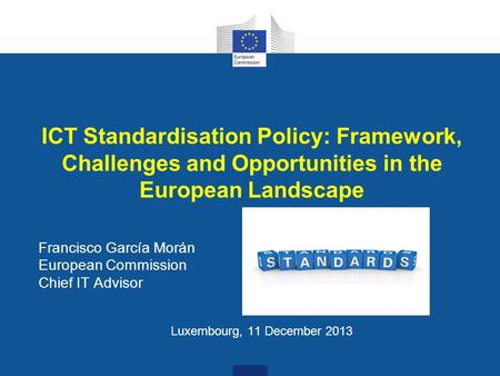 ICT Standardisation Policy: Framework, Challenges and Opportunities in the European Landscape Francisco García Morán European Commission Chief IT Advisor.