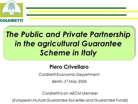 Piero Crivellaro Coldiretti Economic Department Berlin, 5° May 2006 The Public and Private Partnership in the agricultural Guarantee Scheme in Italy Coldiretti.