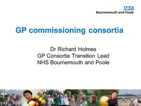 GP commissioning consortia Dr Richard Holmes GP Consortia Transition Lead NHS Bournemouth and Poole.