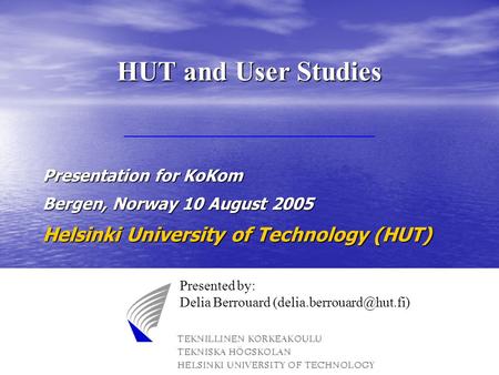 Presentation for KoKom Bergen, Norway 10 August 2005 Helsinki University of Technology (HUT) HUT and User Studies Presented by: Delia Berrouard