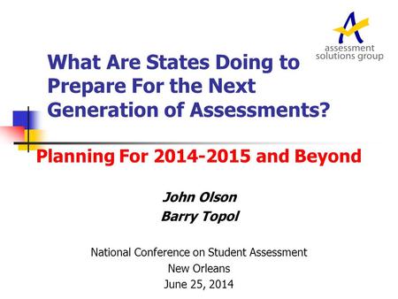 What Are States Doing to Prepare For the Next Generation of Assessments? Planning For 2014-2015 and Beyond John Olson Barry Topol National Conference on.
