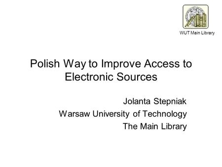 Polish Way to Improve Access to Electronic Sources Jolanta Stepniak Warsaw University of Technology The Main Library WUT Main Library.