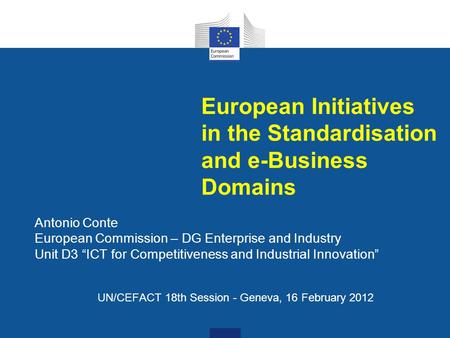 European Initiatives in the Standardisation and e-Business Domains Antonio Conte European Commission – DG Enterprise and Industry Unit D3 “ICT for Competitiveness.