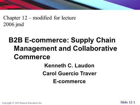 Copyright © 2004 Pearson Education, Inc. Slide 12-1 Chapter 12 – modified for lecture 2006 jmd B2B E-commerce: Supply Chain Management and Collaborative.