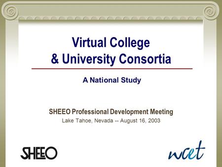 Virtual College & University Consortia SHEEO Professional Development Meeting Lake Tahoe, Nevada -- August 16, 2003 A National Study.