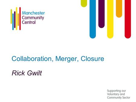 Collaboration, Merger, Closure Rick Gwilt. Context for Collaboration Voluntary organisations need to consider: Objects & beneficiaries Mission / purpose.