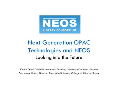 Next Generation OPAC Technologies and NEOS Looking into the Future Kenton Good, Web Development Librarian, University of Alberta Libraries Dan Mirau, Library.