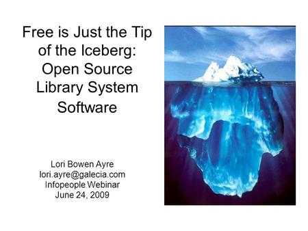 Free is Just the Tip of the Iceberg: Open Source Library System Software Lori Bowen Ayre Infopeople Webinar June 24, 2009.