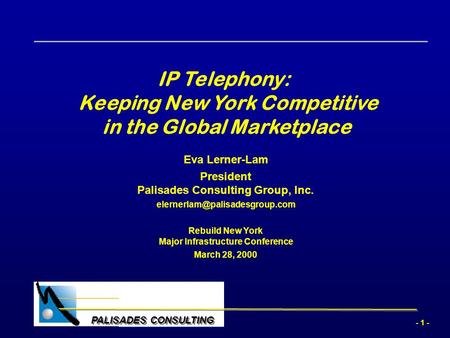 - 1 - PALISADES CONSULTING IP Telephony: Keeping New York Competitive in the Global Marketplace Eva Lerner-Lam President Palisades Consulting Group, Inc.