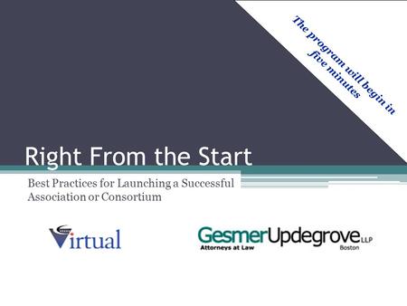 Right From the Start Best Practices for Launching a Successful Association or Consortium The program will begin in five minutes.
