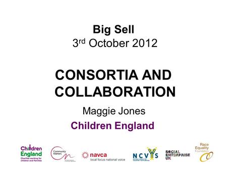 Big Sell 3 rd October 2012 CONSORTIA AND COLLABORATION Maggie Jones Children England.